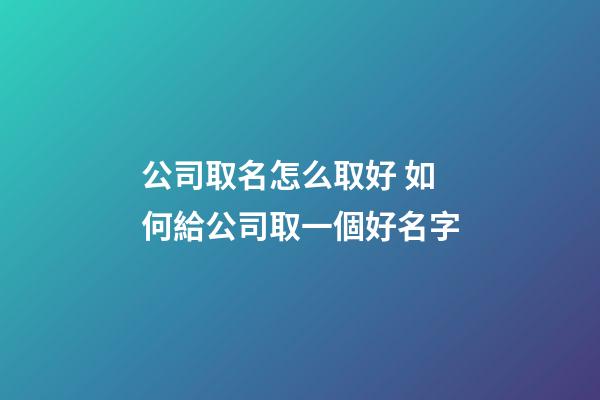 公司取名怎么取好 如何給公司取一個好名字